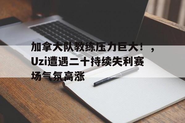 九游会官网入口-关于加拿大队教练压力巨大！，Uzi遭遇二十持续失利赛场气氛高涨的信息