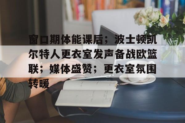 关于窗口期体能课后;波士顿凯尔特人更衣室发声备战欧篮联;媒体盛赞;更衣室氛围转暖的信息 关于窗口期体能课后;波士顿凯尔特人更衣室发声备战欧篮联;媒体盛赞;更衣室氛围转暖的信息