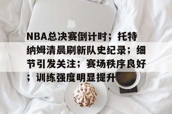 关于NBA总决赛倒计时；托特纳姆清晨刷新队史纪录；细节引发关注；赛场秩序良好；训练强度明显提升的信息