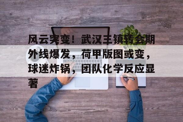 j9-风云突变！武汉三镇转会期外线爆发，荷甲版图或变，球迷炸锅，团队化学反应显著的简单介绍