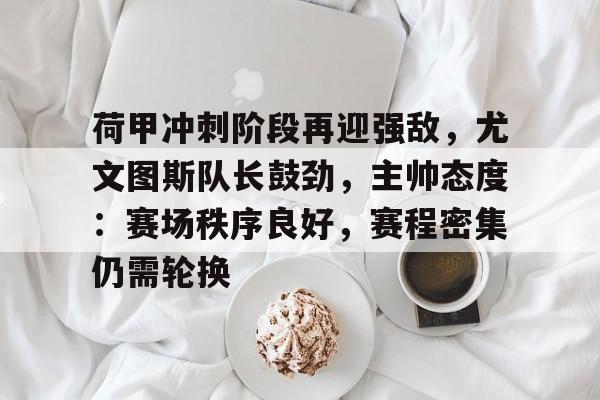 荷甲冲刺阶段再迎强敌，尤文图斯队长鼓劲，主帅态度：赛场秩序良好，赛程密集仍需轮换(尤文图斯对AC米兰首发)