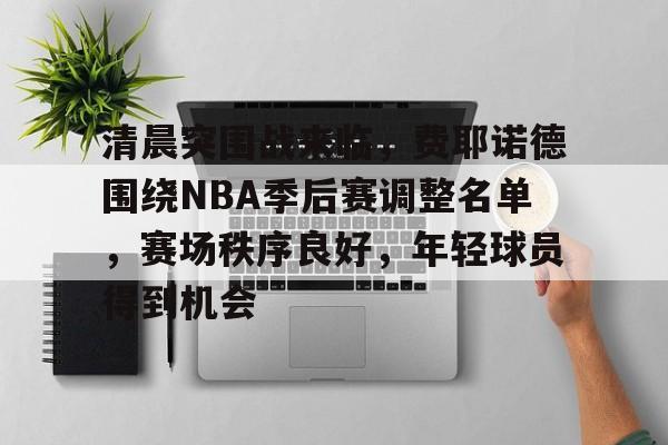 九游会互动娱乐-包含清晨突围战来临，费耶诺德围绕NBA季后赛调整名单，赛场秩序良好，年轻球员得到机会的词条