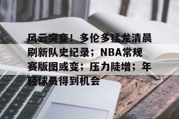 九游会9games-关于风云突变！多伦多猛龙清晨刷新队史纪录；NBA常规赛版图或变；压力陡增；年轻球员得到机会的信息